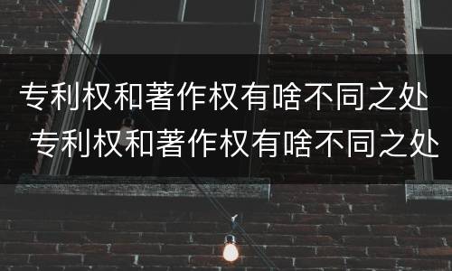 专利权和著作权有啥不同之处 专利权和著作权有啥不同之处吗
