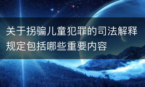 关于拐骗儿童犯罪的司法解释规定包括哪些重要内容