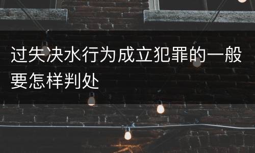 过失决水行为成立犯罪的一般要怎样判处