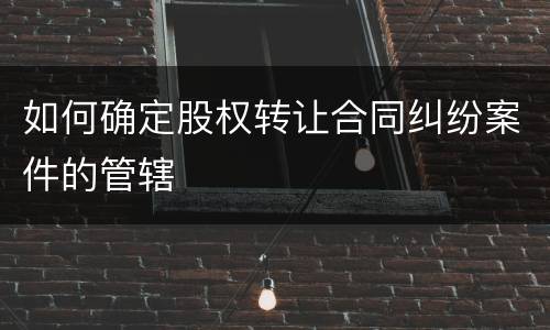 如何确定股权转让合同纠纷案件的管辖