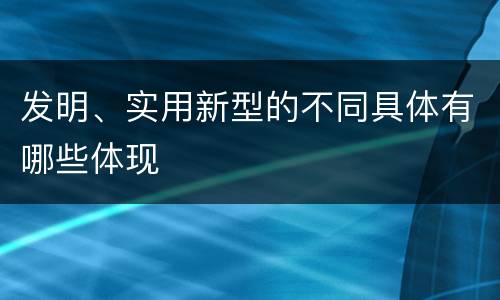 发明、实用新型的不同具体有哪些体现