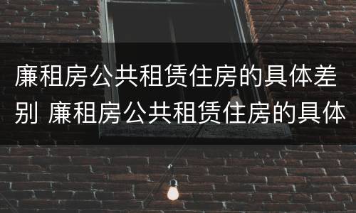 廉租房公共租赁住房的具体差别 廉租房公共租赁住房的具体差别是什么
