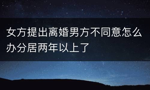 女方提出离婚男方不同意怎么办分居两年以上了
