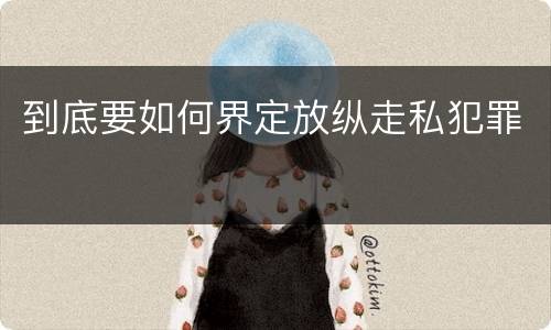 到底要如何界定放纵走私犯罪
