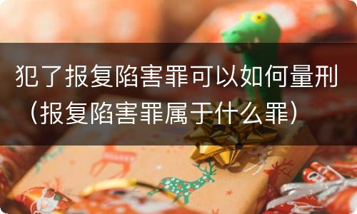 犯了报复陷害罪可以如何量刑（报复陷害罪属于什么罪）