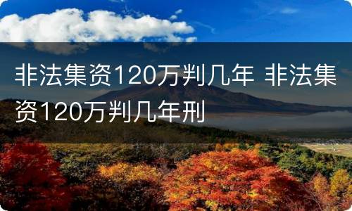 非法集资120万判几年 非法集资120万判几年刑