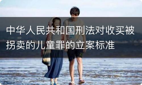 中华人民共和国刑法对收买被拐卖的儿童罪的立案标准