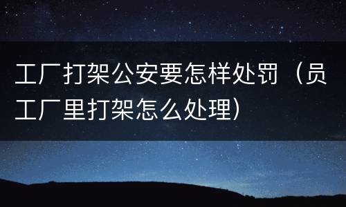 工厂打架公安要怎样处罚（员工厂里打架怎么处理）