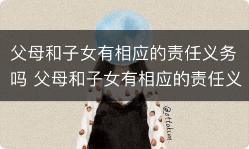 父母和子女有相应的责任义务吗 父母和子女有相应的责任义务吗英语