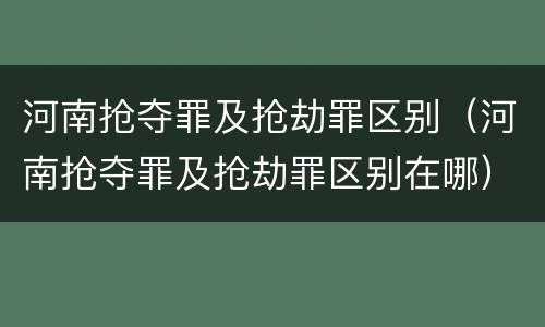 河南抢夺罪及抢劫罪区别（河南抢夺罪及抢劫罪区别在哪）