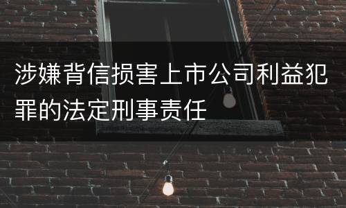 涉嫌背信损害上市公司利益犯罪的法定刑事责任