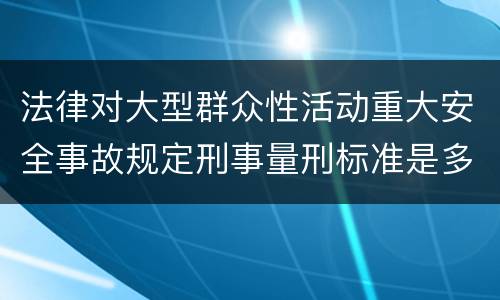 法律对大型群众性活动重大安全事故规定刑事量刑标准是多少