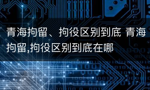 青海拘留、拘役区别到底 青海拘留,拘役区别到底在哪