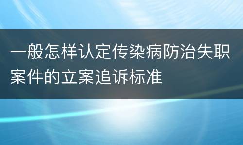 一般怎样认定传染病防治失职案件的立案追诉标准