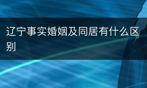 辽宁事实婚姻及同居有什么区别