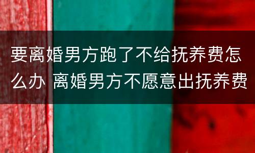 要离婚男方跑了不给抚养费怎么办 离婚男方不愿意出抚养费怎么办