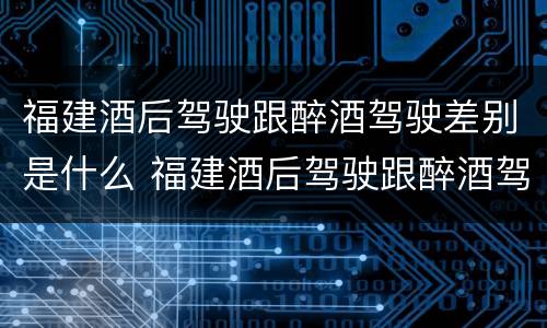 福建酒后驾驶跟醉酒驾驶差别是什么 福建酒后驾驶跟醉酒驾驶差别是什么意思