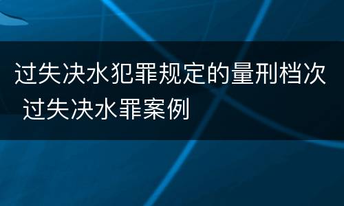 过失决水犯罪规定的量刑档次 过失决水罪案例