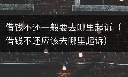 借钱不还一般要去哪里起诉（借钱不还应该去哪里起诉）