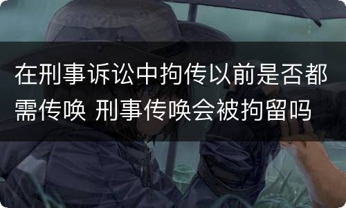 在刑事诉讼中拘传以前是否都需传唤 刑事传唤会被拘留吗