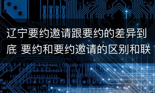 辽宁要约邀请跟要约的差异到底 要约和要约邀请的区别和联系