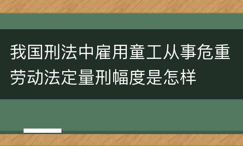 我国刑法中雇用童工从事危重劳动法定量刑幅度是怎样