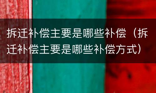 拆迁补偿主要是哪些补偿（拆迁补偿主要是哪些补偿方式）