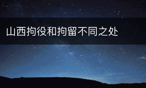 山西拘役和拘留不同之处