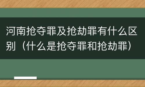 河南抢夺罪及抢劫罪有什么区别（什么是抢夺罪和抢劫罪）