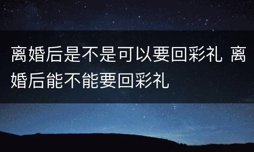 离婚后是不是可以要回彩礼 离婚后能不能要回彩礼