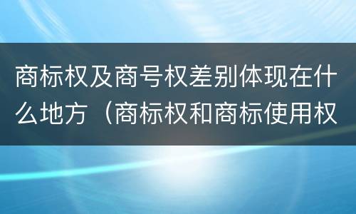 商标权及商号权差别体现在什么地方（商标权和商标使用权的区别）
