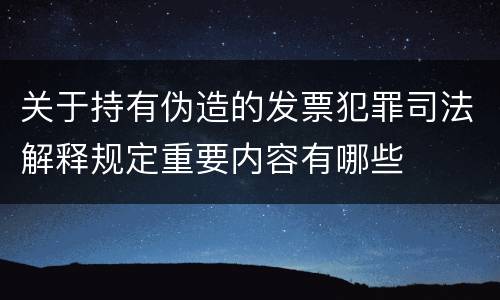 关于持有伪造的发票犯罪司法解释规定重要内容有哪些
