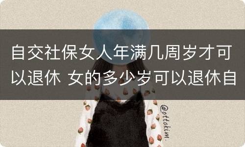 自交社保女人年满几周岁才可以退休 女的多少岁可以退休自己交社保