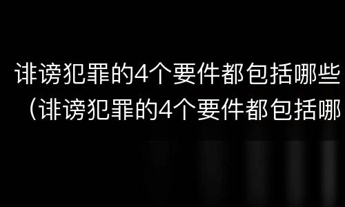 诽谤犯罪的4个要件都包括哪些（诽谤犯罪的4个要件都包括哪些呢）