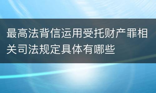 最高法背信运用受托财产罪相关司法规定具体有哪些