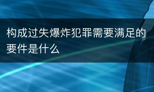 构成过失爆炸犯罪需要满足的要件是什么