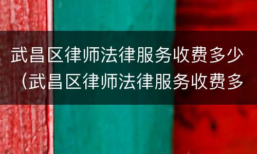 武昌区律师法律服务收费多少（武昌区律师法律服务收费多少钱一个月）