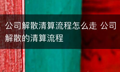 公司解散清算流程怎么走 公司解散的清算流程