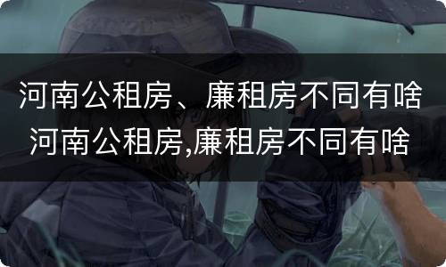 河南公租房、廉租房不同有啥 河南公租房,廉租房不同有啥影响