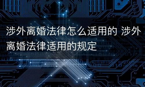 涉外离婚法律怎么适用的 涉外离婚法律适用的规定