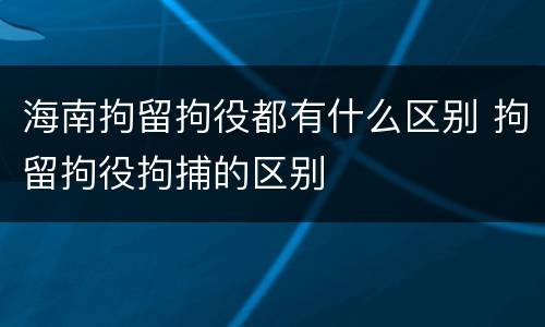 海南拘留拘役都有什么区别 拘留拘役拘捕的区别