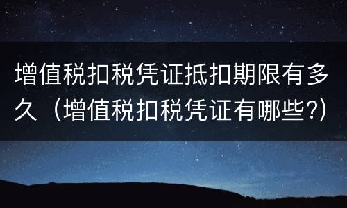 增值税扣税凭证抵扣期限有多久（增值税扣税凭证有哪些?）