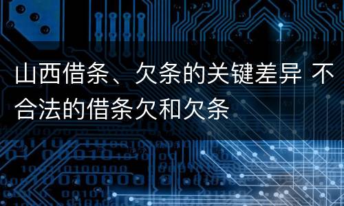 山西借条、欠条的关键差异 不合法的借条欠和欠条