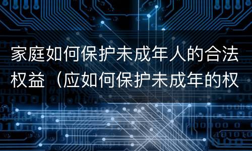 家庭如何保护未成年人的合法权益（应如何保护未成年的权利）