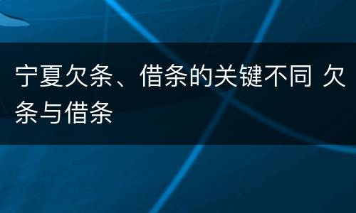 宁夏欠条、借条的关键不同 欠条与借条