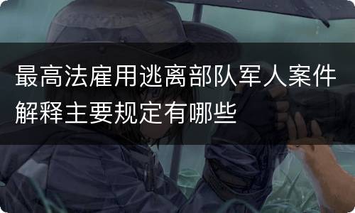 最高法雇用逃离部队军人案件解释主要规定有哪些