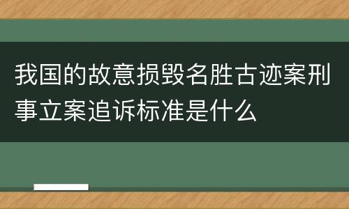 我国的故意损毁名胜古迹案刑事立案追诉标准是什么