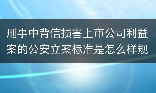 刑事中背信损害上市公司利益案的公安立案标准是怎么样规定