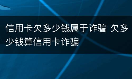 信用卡欠多少钱属于诈骗 欠多少钱算信用卡诈骗