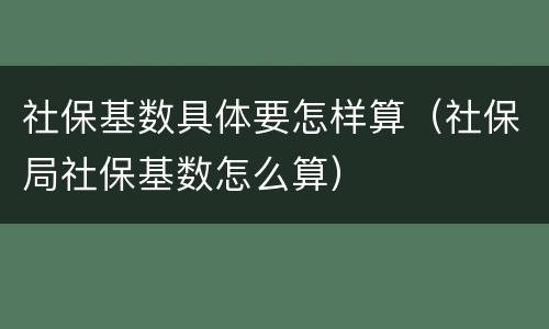 社保基数具体要怎样算(社保局社保基数怎么算)